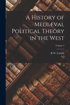 A History of Medival Political Theory in the West; Volume 3 - Carlyle, A J 1861-1943, and Carlyle, R W