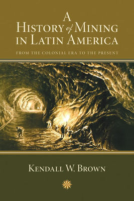 A History of Mining in Latin America: From the Colonial Era to the Present - Brown, Kendall W