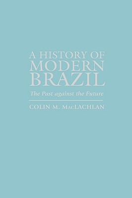 A History of Modern Brazil: The Past Against the Future - MacLachlan, Colin M, Prof., PhD