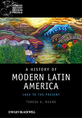 A History of Modern Latin America: 1800 to the Present - Meade, Teresa A