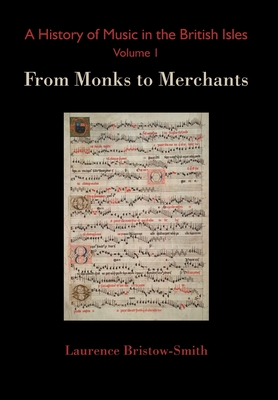 A History of Music in the British Isles, Volume 1: From Monks to Merchants - Bristow-Smith, Laurence