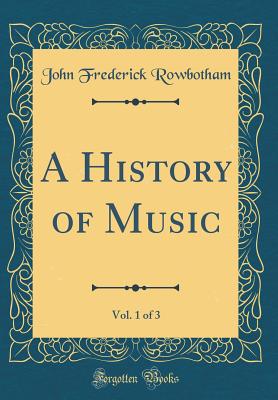 A History of Music, Vol. 1 of 3 (Classic Reprint) - Rowbotham, John Frederick