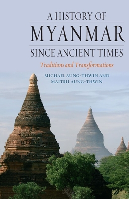 A History of Myanmar Since Ancient Times: Traditions and Transformations - Aung-Thwin, Michael, and Aung-Thwin, Maitrii