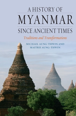 A History of Myanmar Since Ancient Times: Traditions and Transformations - Aung-Thwin, Michael & Maitrii