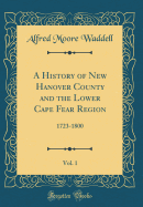 A History of New Hanover County and the Lower Cape Fear Region, Vol. 1: 1723-1800 (Classic Reprint)