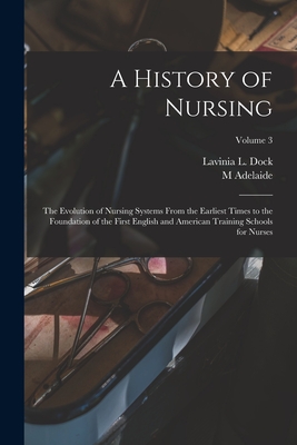 A History of Nursing; the Evolution of Nursing Systems From the Earliest Times to the Foundation of the First English and American Training Schools for Nurses; Volume 3 - Dock, Lavinia L, and Nutting, M Adelaide 1858-1948