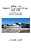 A History of Oldfield Consolidated School 1962-2017: School Section #98, Enfield, Nova Scotia