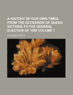 A History of Our Own Times, from the Accession of Queen Victoria to the General Election of 1880, with an Appendix of Events to the End of 1886 Volume 1