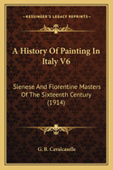 A History Of Painting In Italy V6: Sienese And Florentine Masters Of The Sixteenth Century (1914)