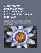 A History of Parliamentary Elections and Electioneering in the Old Days: Showing the State of Political Parties and Party Warfare at the Hustings and in the House of Commons from the Stuarts to Queen Victoria