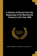 A History of Persia From the Beginning of the Nineteenth Century to the Year 1858