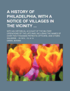 A History of Philadelphia, with a Notice of Villages in the Vicinity ... with an Historical Account of the Military Operations of the Late War, Including the Names of Over Two Thousand Patriotic Officers, and Citizen Soldiers ... in 1812, -13, & 14