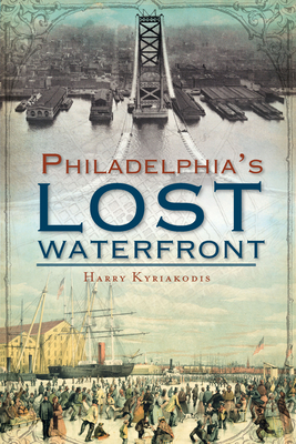 A History of Philadelphia's Lost Waterfront - Kyriakodis, Harry