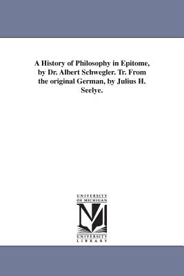 A History of Philosophy in Epitome, by Dr. Albert Schwegler. Tr. From the original German, by Julius H. Seelye. - Schwegler, Albert, Dr.