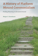 A History of Platform Mound Ceremonialism: Finding Meaning in Elevated Ground