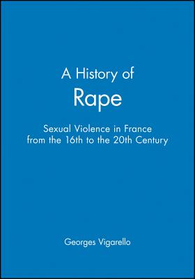 A History of Rape: Sexual Violence in France from the 16th to the 20th Century - Vigarello, Georges
