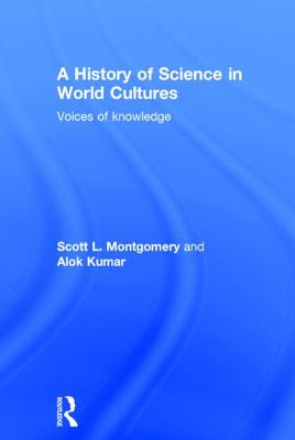 A History of Science in World Cultures: Voices of Knowledge - Montgomery, Scott L, and Kumar, Alok