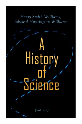 A History of Science (Vol. 1-5): Complete Edition - Williams, Henry Smith, and Williams, Edward Huntington