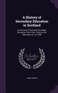 A History of Secondary Education in Scotland: An Account of Scottish Secondary Education From Early Times to the Education act of 1908