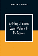 A History Of Simcoe County (Volume Ii) The Pioneers