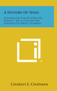 A History of Spain: Founded on the Historia de Espana y de La Civilizacion Espanola of Rafael Altamira - Chapman, Charles E