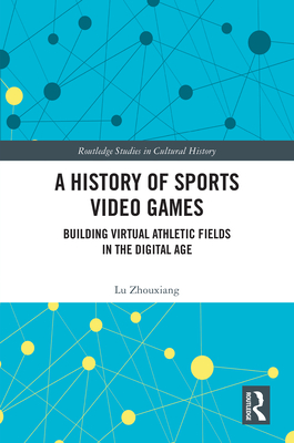 A History of Sports Video Games: Building Virtual Athletic Fields in the Digital Age - Zhouxiang, Lu