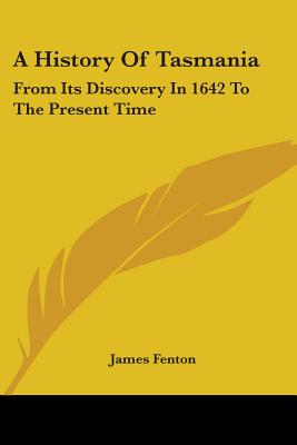 A History Of Tasmania: From Its Discovery In 1642 To The Present Time - Fenton, James, Professor