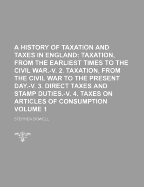 A History of Taxation and Taxes in England; Taxation, from the Earliest Times to the Civil War.-V. 2. Taxation, from the Civil War to the Present Day.-V. 3. Direct Taxes and Stamp Duties.-V. 4. Taxes on Articles of Consumption Volume 1