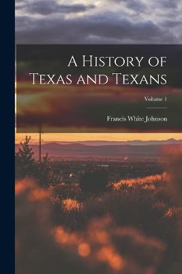 A History of Texas and Texans; Volume 1 - Johnson, Francis White