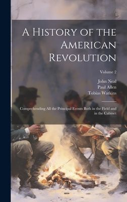 A History of the American Revolution; Comprehending all the Principal Events Both in the Field and in the Cabinet; Volume 2 - Neal, John, and Allen, Paul, and Watkins, Tobias