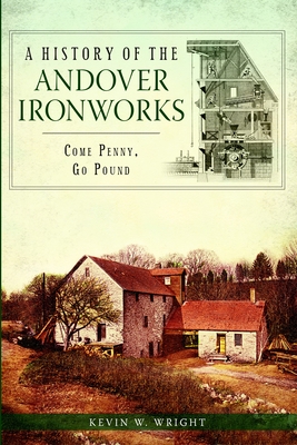 A History of the Andover Ironworks: Come Penny, Go Pound - Wright, Kevin W