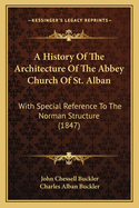 A History of the Architecture of the Abbey Church of St. Alban: With Special Reference to the Norman Structure