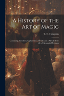 A History of the Art of Magic: Containing Anecdotes, Explanation of Tricks and a Sketch of the Life of Alexander Hermann