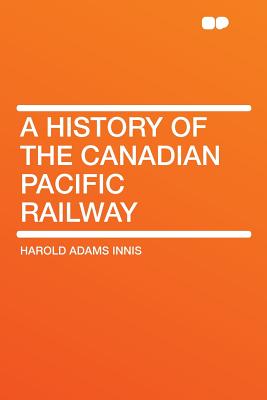 A History of the Canadian Pacific Railway - Innis, Harold Adams