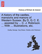 A History of the Castles, Mansions and Manors of Western Sussex. by D. G. C. E. Assisted by C. J. Robinson. with Illustrations, Etc
