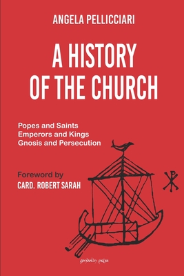 A History of the Church: Popes and Saints, Emperors and Kings, Gnosis and Persecution - Sarah, Robert (Foreword by), and Pellicciari, Angela