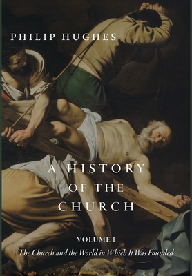A History of the Church, Volume I: The Church and the World in Which It Was Founded - Hughes, Philip