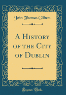 A History of the City of Dublin (Classic Reprint)