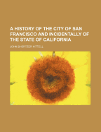 A History of the City of San Francisco; And Incidentally of the State of California