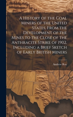 A History of the Coal Miners of the United States, From the Development of the Mines to the Close of the Anthracite Strike of 1902, Including a Brief Sketch of Early British Miners - Roy, Andrew