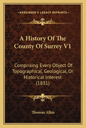 A History Of The County Of Surrey V1: Comprising Every Object Of Topographical, Geological, Or Historical Interest (1831)