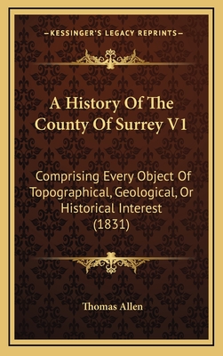 A History of the County of Surrey V1: Comprising Every Object of Topographical, Geological, or Historical Interest (1831) - Allen, Thomas