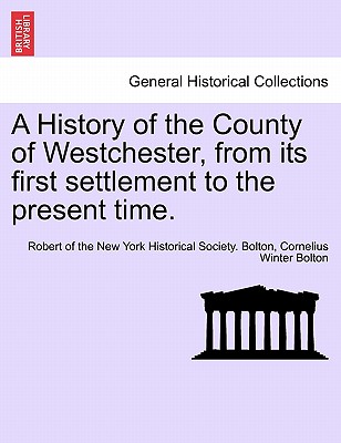 A History of the County of Westchester, from Its First Settlement to the Present Time. Volume I - Bolton, Robert Of the New York Historica, and Bolton, Cornelius Winter