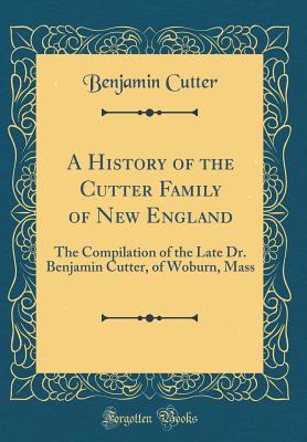 A History of the Cutter Family of New England: The Compilation of the Late Dr. Benjamin Cutter, of Woburn, Mass (Classic Reprint) - Cutter, Benjamin