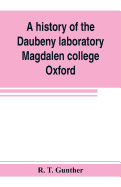 A history of the Daubeny laboratory, Magdalen college, Oxford. To which is appended a list of the writings of Dr. Daubeny, and a register of names of persons who have attended the chemical lectures of Dr. Daubeny from 1822 to 1867, as well as of those...