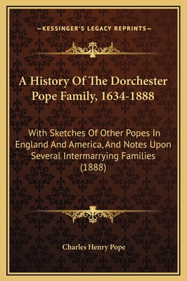 A History Of The Dorchester Pope Family, 1634-1888: With Sketches Of Other Popes In England And America, And Notes Upon Several Intermarrying Families (1888) - Pope, Charles Henry