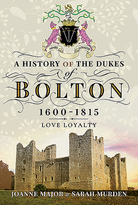 A History Of The Dukes of Bolton 1600-1815: Love Loyalty - Major, Joanne, and Murden, Sarah