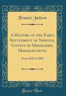 A History of the Early Settlement of Newton, County of Middlesex, Massachusetts: From 1639 to 1800 (Classic Reprint)