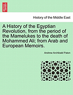 A History of the Egyptian Revolution, from the Period of the Mamelukes to the Death of Mohammed Ali; From Arab and European Memoirs.