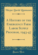 A History of the Emergency Farm Labor Supply Program, 1943-47 (Classic Reprint)